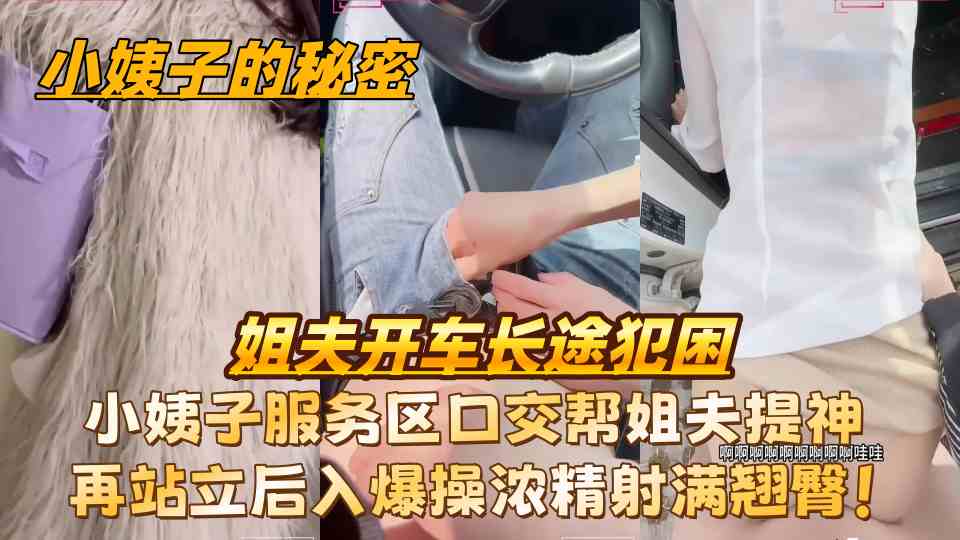 原创【小姨子的秘密】姐夫开车长途犯困，小姨子服务区口交帮姐夫提神再站立后入爆操浓精射满翘臀！